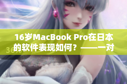 16歲MacBook Pro在日本的軟件表現(xiàn)如何？——一對軟件編輯的深入體驗