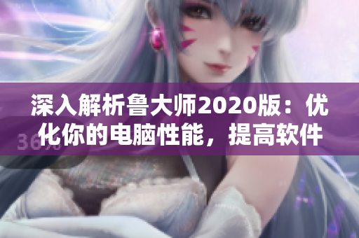 深入解析魯大師2020版：優(yōu)化你的電腦性能，提高軟件效率