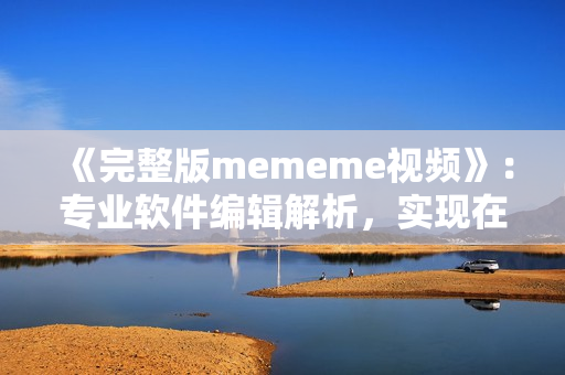 《完整版mememe視頻》：專業(yè)軟件編輯解析，實現(xiàn)在線觀看！