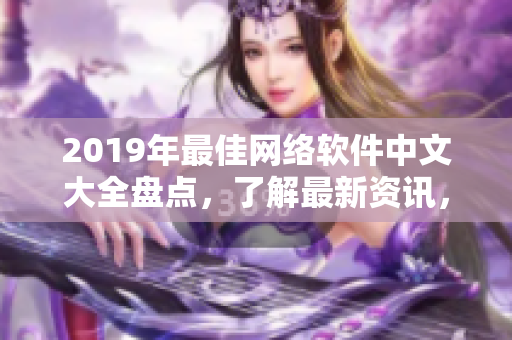 2019年最佳網(wǎng)絡(luò)軟件中文大全盤點(diǎn)，了解最新資訊，不再錯(cuò)過熱門應(yīng)用！