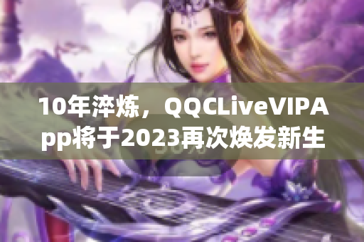 10年淬煉，QQCLiveVIPApp將于2023再次煥發(fā)新生