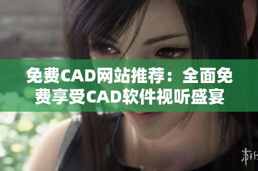 免費CAD網(wǎng)站推薦：全面免費享受CAD軟件視聽盛宴