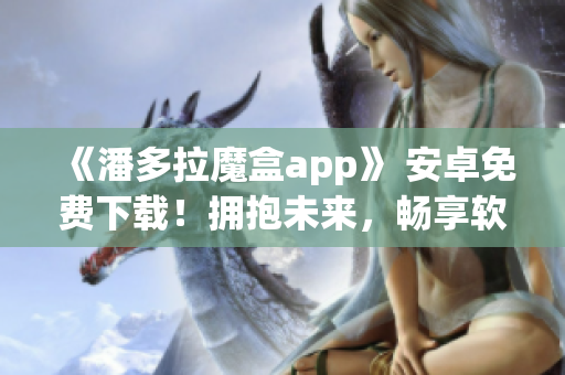 《潘多拉魔盒app》 安卓免費(fèi)下載！擁抱未來(lái)，暢享軟件創(chuàng)新！