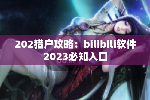 202獵戶攻略：bilibili軟件2023必知入口