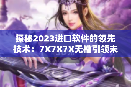 探秘2023進(jìn)口軟件的領(lǐng)先技術(shù)：7X7X7X無槽引領(lǐng)未來趨勢(shì)！