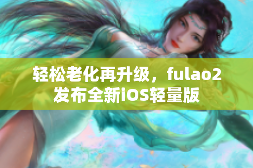 輕松老化再升級(jí)，fulao2發(fā)布全新iOS輕量版