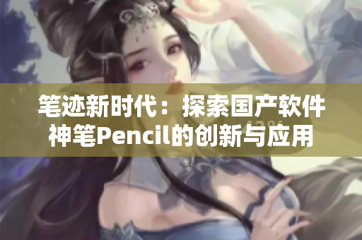 筆跡新時代：探索國產(chǎn)軟件神筆Pencil的創(chuàng)新與應用