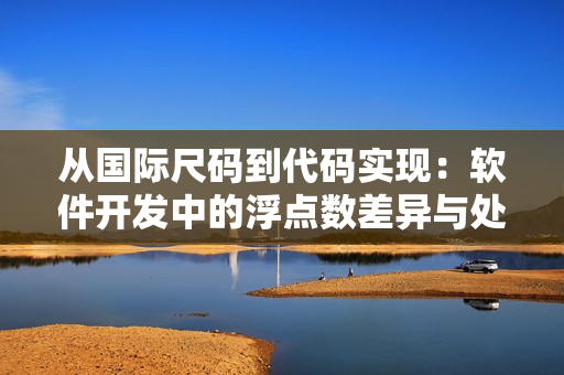 從國際尺碼到代碼實(shí)現(xiàn)：軟件開發(fā)中的浮點(diǎn)數(shù)差異與處理方法