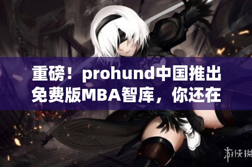 重磅！prohund中國(guó)推出免費(fèi)版MBA智庫(kù)，你還在等什么？