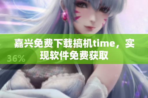 嘉興免費下載搞機time，實現(xiàn)軟件免費獲取