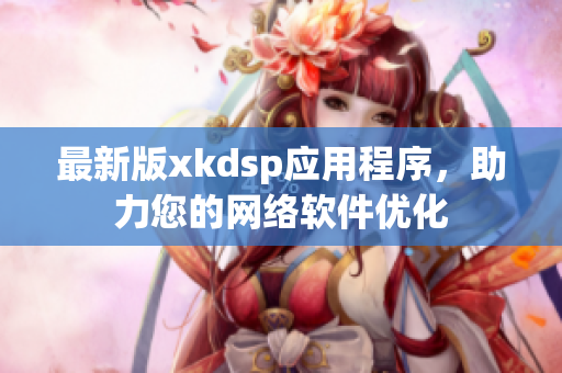 最新版xkdsp應(yīng)用程序，助力您的網(wǎng)絡(luò)軟件優(yōu)化