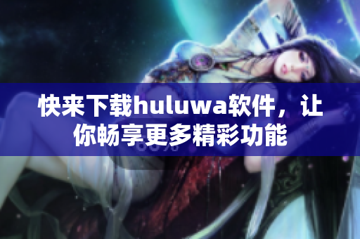 快來下載huluwa軟件，讓你暢享更多精彩功能