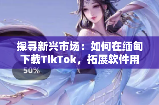 探尋新興市場(chǎng)：如何在緬甸下載TikTok，拓展軟件用戶群體！