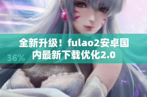 全新升級(jí)！fulao2安卓國(guó)內(nèi)最新下載優(yōu)化2.0