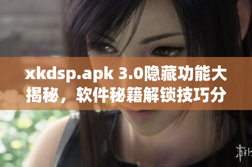 xkdsp.apk 3.0隱藏功能大揭秘，軟件秘籍解鎖技巧分享