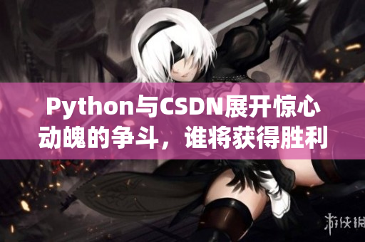 Python與CSDN展開驚心動(dòng)魄的爭(zhēng)斗，誰將獲得勝利？