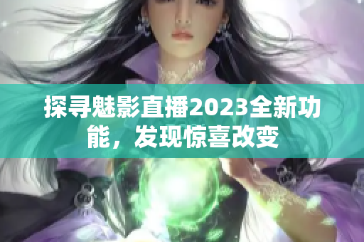 探尋魅影直播2023全新功能，發(fā)現(xiàn)驚喜改變