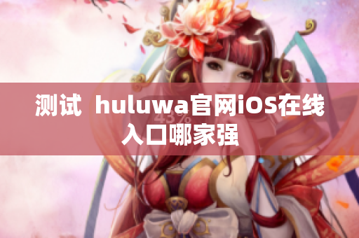 測試  huluwa官網(wǎng)iOS在線入口哪家強(qiáng)