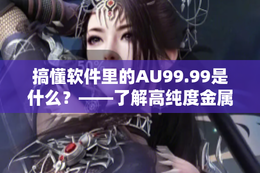 搞懂軟件里的AU99.99是什么？——了解高純度金屬在軟件中的應(yīng)用