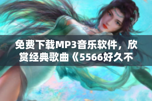 免費下載MP3音樂軟件，欣賞經(jīng)典歌曲《5566好久不見》再次重逢！