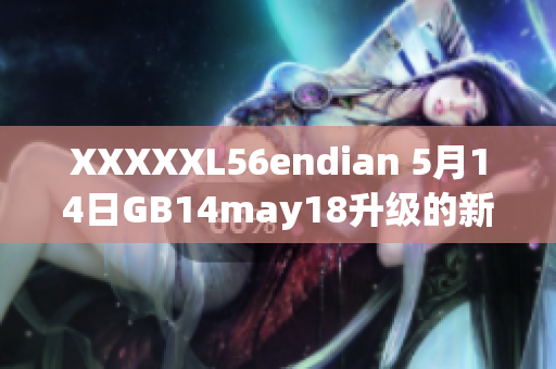 XXXXXL56endian 5月14日GB14may18升級(jí)的新發(fā)布