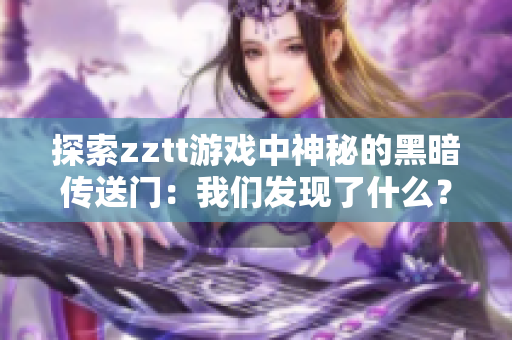 探索zztt游戲中神秘的黑暗傳送門：我們發(fā)現(xiàn)了什么？