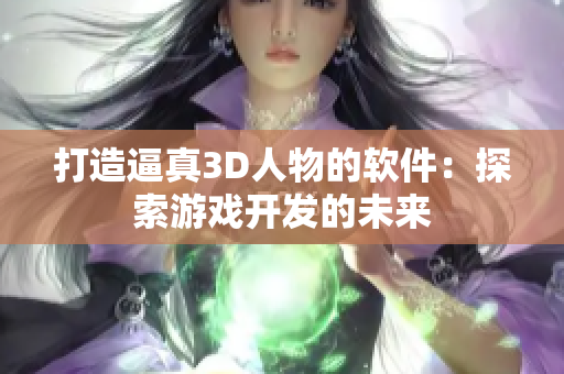 打造逼真3D人物的軟件：探索游戲開發(fā)的未來