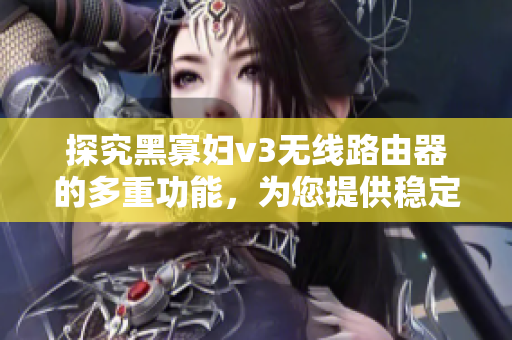 探究黑寡婦v3無線路由器的多重功能，為您提供穩(wěn)定高速的網(wǎng)絡(luò)連接