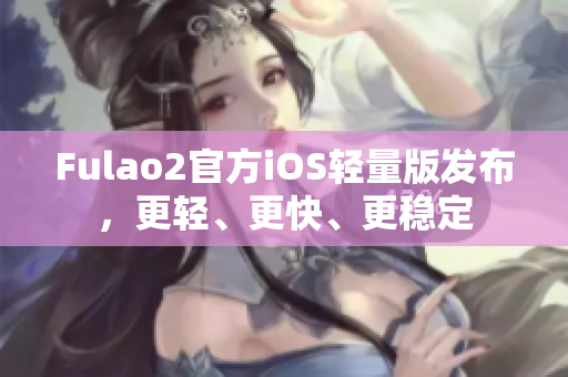 Fulao2官方iOS輕量版發(fā)布，更輕、更快、更穩(wěn)定