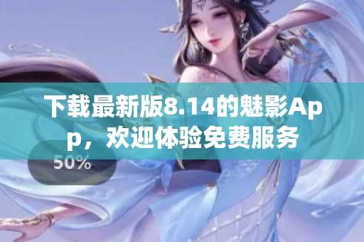 下載最新版8.14的魅影App，歡迎體驗免費服務(wù)