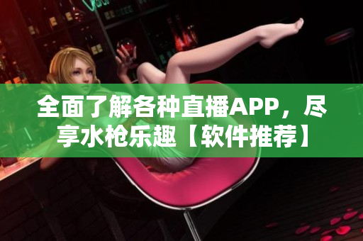 全面了解各種直播APP，盡享水槍樂(lè)趣【軟件推薦】