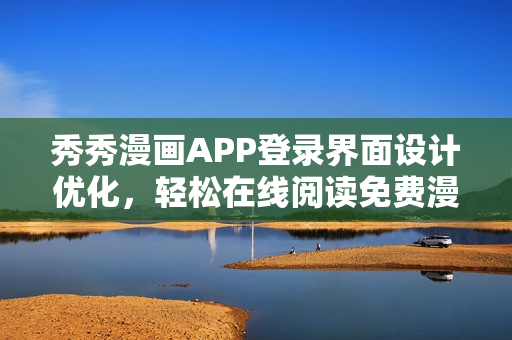 秀秀漫畫APP登錄界面設計優(yōu)化，輕松在線閱讀免費漫畫