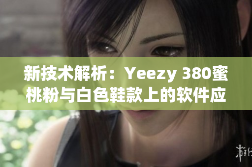 新技術(shù)解析：Yeezy 380蜜桃粉與白色鞋款上的軟件應(yīng)用探究