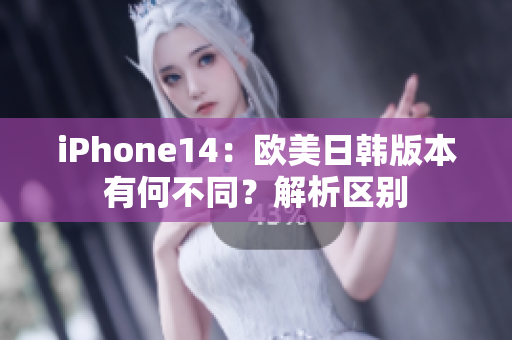 iPhone14：歐美日韓版本有何不同？解析區(qū)別