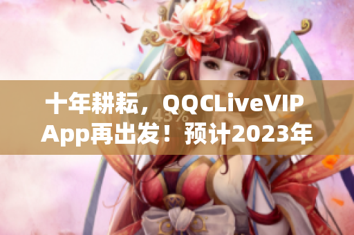 十年耕耘，QQCLiveVIP App再出發(fā)！預(yù)計2023年再創(chuàng)輝煌