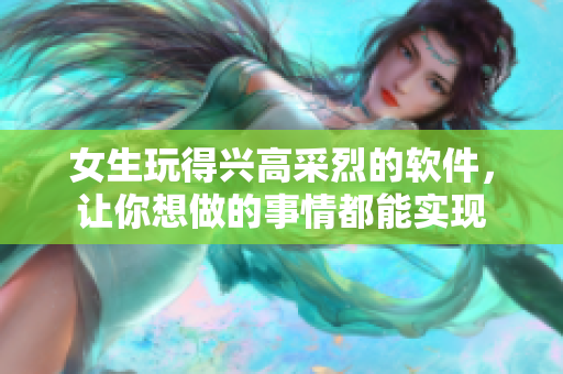 女生玩得興高采烈的軟件，讓你想做的事情都能實現(xiàn)