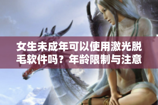 女生未成年可以使用激光脫毛軟件嗎？年齡限制與注意事項詳解