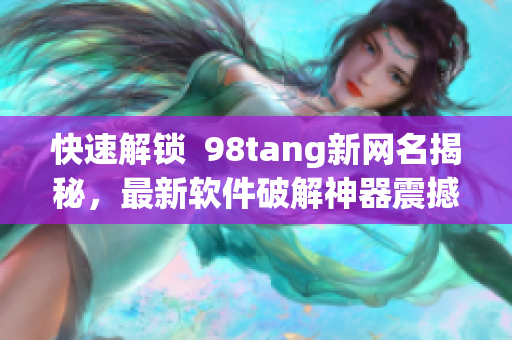 快速解鎖  98tang新網(wǎng)名揭秘，最新軟件破解神器震撼上線