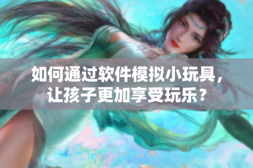 如何通過軟件模擬小玩具，讓孩子更加享受玩樂？