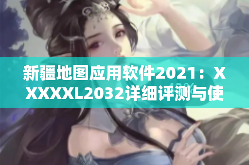 新疆地圖應(yīng)用軟件2021：XXXXXL2032詳細(xì)評(píng)測與使用指南