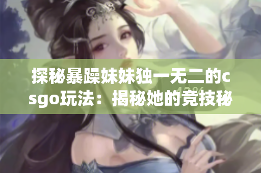 探秘暴躁妹妹獨(dú)一無二的csgo玩法：揭秘她的競(jìng)技秘籍