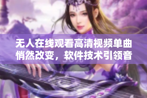 無人在線觀看高清視頻單曲悄然改變，軟件技術(shù)引領(lǐng)音頻娛樂風潮。