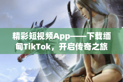 精彩短視頻App——下載緬甸TikTok，開啟傳奇之旅！