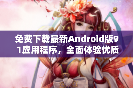 免費(fèi)下載最新Android版9 1應(yīng)用程序，全面體驗(yàn)優(yōu)質(zhì)軟件功能！