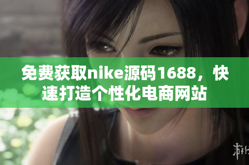 免費(fèi)獲取nike源碼1688，快速打造個(gè)性化電商網(wǎng)站