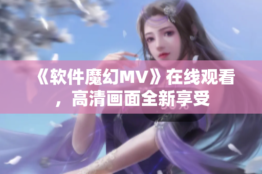 《軟件魔幻MV》在線觀看，高清畫面全新享受