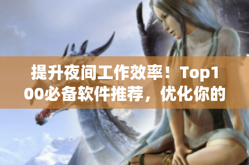 提升夜間工作效率！Top100必備軟件推薦，優(yōu)化你的網(wǎng)絡(luò)軟件編寫體驗(yàn)！