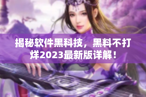 揭秘軟件黑科技，黑料不打烊2023最新版詳解！