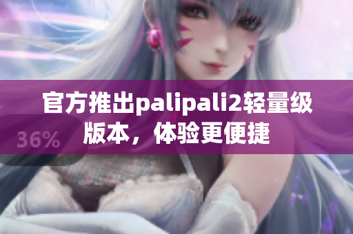 官方推出palipali2輕量級(jí)版本，體驗(yàn)更便捷