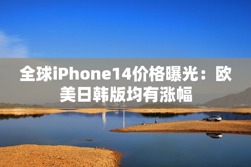 全球iPhone14價(jià)格曝光：歐美日韓版均有漲幅